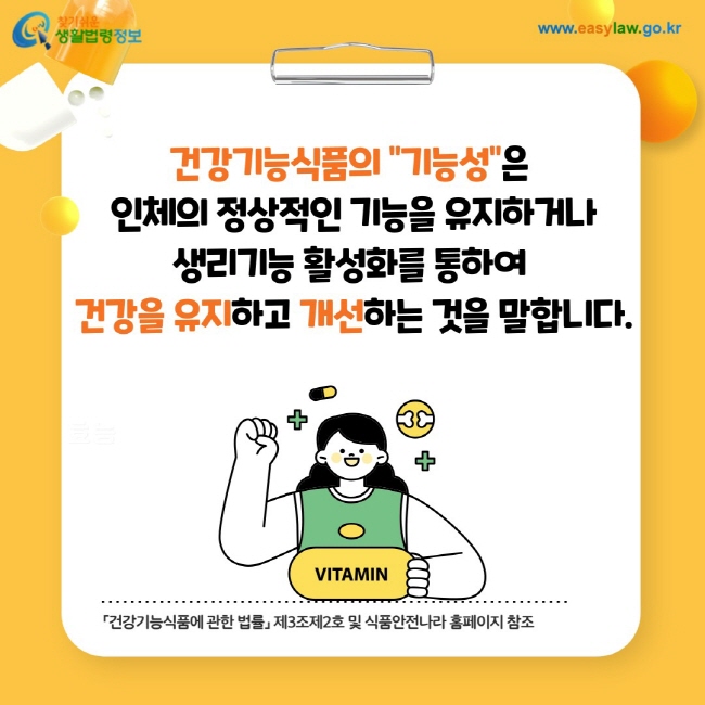 건강기능식품의 기능성은 인체의 정상적인 기능을 유지하거나 생리기능 활성화를 통하여 건강을 유지하고 개선하는 것을 말합니다. 「건강기능식품에 관한 법률」 제3조제2호 및 식품안전나라 홈페이지 참조